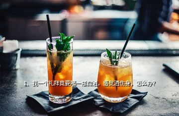 1、我一個(gè)禮拜竟要喝一瓶白酒，感覺酒傷身，怎么辦？