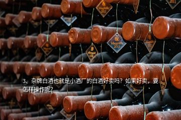 3、雜牌白酒也就是小酒廠的白酒好賣嗎？如果好賣，要怎樣操作呢？