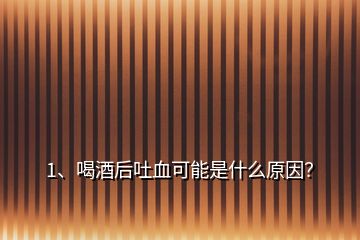 1、喝酒后吐血可能是什么原因？