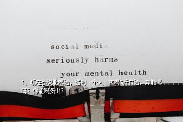 1、現(xiàn)在都說(shuō)能喝酒，遇到一個(gè)人一次喝6斤白酒，算能喝嗎？你能喝多少？