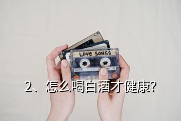 2、怎么喝白酒才健康？