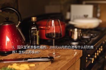 3、國慶堂弟準(zhǔn)備結(jié)婚的，200元以內(nèi)的白酒有什么好的推薦？坐標(biāo)江蘇徐州？