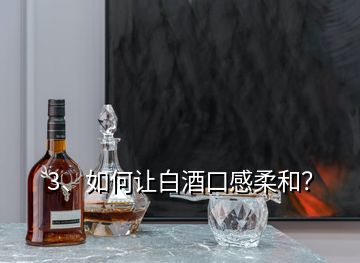 3、如何讓白酒口感柔和？