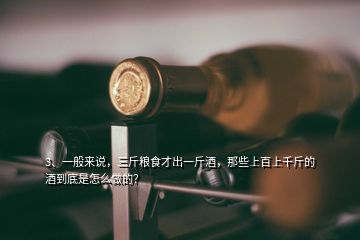 3、一般來(lái)說(shuō)，三斤糧食才出一斤酒，那些上百上千斤的酒到底是怎么做的？