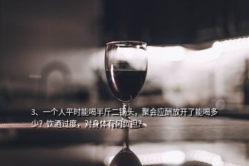 3、一個(gè)人平時(shí)能喝半斤二鍋頭，聚會(huì)應(yīng)酬放開了能喝多少？飲酒過度，對(duì)身體有何負(fù)擔(dān)？