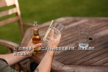 1、白酒喝多了，第二天特別難受還要上班，快速解酒的好方法有嗎？