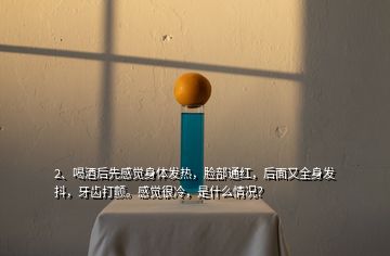 2、喝酒后先感覺(jué)身體發(fā)熱，臉部通紅，后面又全身發(fā)抖，牙齒打顫。感覺(jué)很冷，是什么情況？