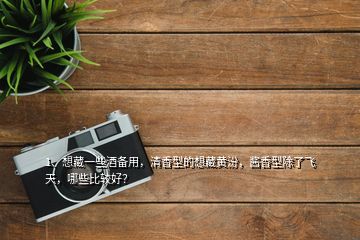 1、想藏一些酒備用，清香型的想藏黃汾，醬香型除了飛天，哪些比較好？
