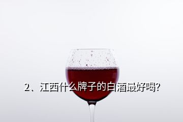 2、江西什么牌子的白酒最好喝？