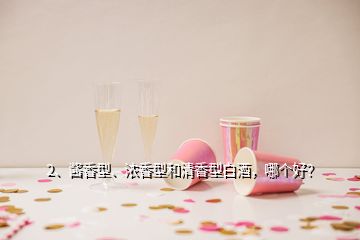 2、醬香型、濃香型和清香型白酒，哪個(gè)好？