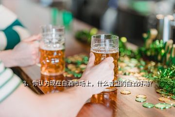 3、你認(rèn)為現(xiàn)在白酒市場(chǎng)上，什么香型的白酒好喝？