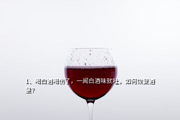 1、喝白酒喝傷了，一聞白酒味就吐，如何恢復(fù)酒量？