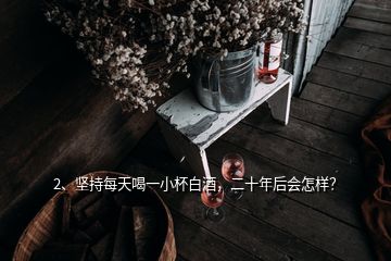 2、堅(jiān)持每天喝一小杯白酒，二十年后會(huì)怎樣？