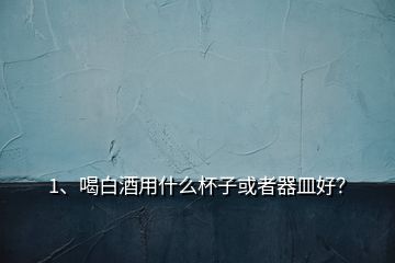 1、喝白酒用什么杯子或者器皿好？