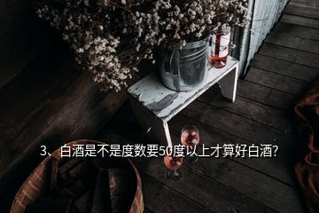3、白酒是不是度數(shù)要50度以上才算好白酒？