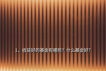 1、收益好的基金有哪些？什么基金好？