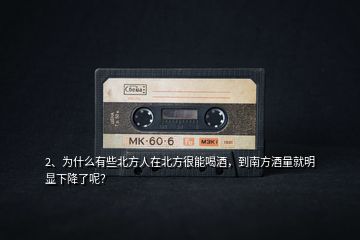 2、為什么有些北方人在北方很能喝酒，到南方酒量就明顯下降了呢？