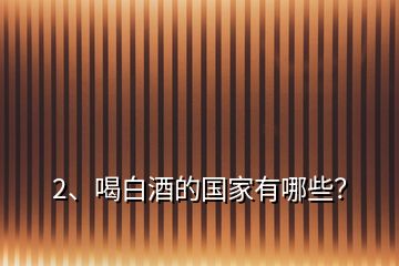 2、喝白酒的國家有哪些？