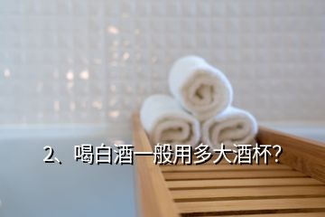 2、喝白酒一般用多大酒杯？