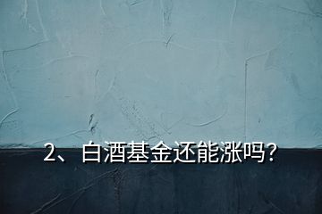 2、白酒基金還能漲嗎？