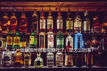 1、做糖篩時喝葡萄糖吐了，是怎么回事？