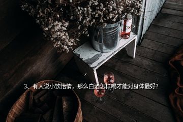 3、有人說小飲怡情，那么白酒怎樣喝才能對身體最好？