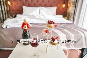 2、白酒是不是度數(shù)要50度以上才算好白酒？