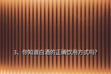 3、你知道白酒的正確飲用方式嗎？