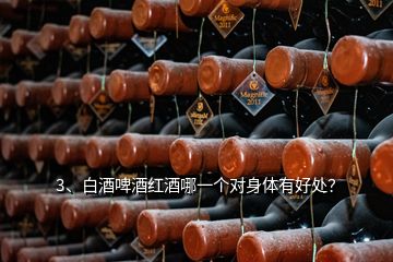 3、白酒啤酒紅酒哪一個(gè)對(duì)身體有好處？