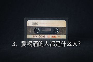 3、愛喝酒的人都是什么人？