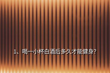 1、喝一小杯白酒后多久才能健身？
