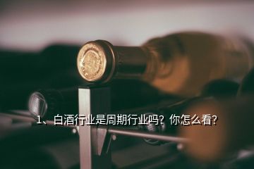1、白酒行業(yè)是周期行業(yè)嗎？你怎么看？