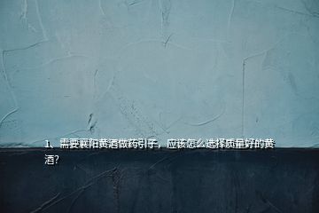 1、需要襄陽(yáng)黃酒做藥引子，應(yīng)該怎么選擇質(zhì)量好的黃酒？