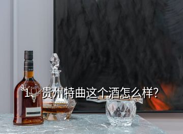 1、貴州特曲這個酒怎么樣？