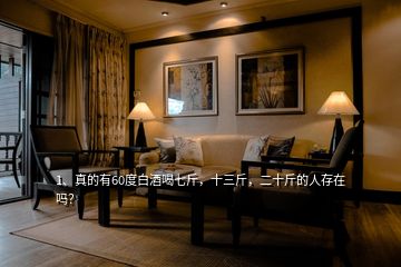 1、真的有60度白酒喝七斤，十三斤，二十斤的人存在嗎？