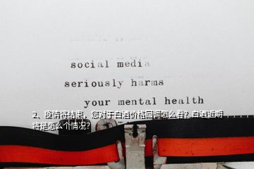 2、疫情將結(jié)束，您對于白酒價格回調(diào)怎么看？白酒近期將是怎么個情況？