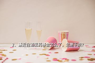 2、最近白酒醫(yī)藥基金怎么了，總是下跌？