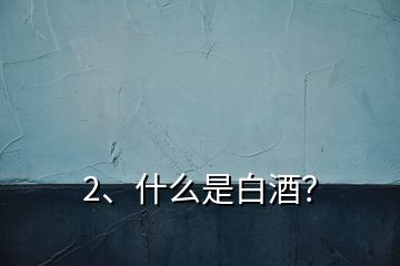 2、什么是白酒？