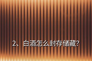 2、白酒怎么封存儲藏？