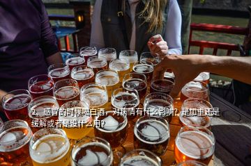 2、感冒的時候喝白酒，對病情有什么影響？是加重還是緩解或者是沒什么用？
