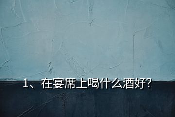 1、在宴席上喝什么酒好？