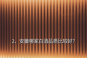 2、安徽哪家白酒品質(zhì)比較好？