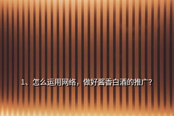 1、怎么運用網(wǎng)絡，做好醬香白酒的推廣？