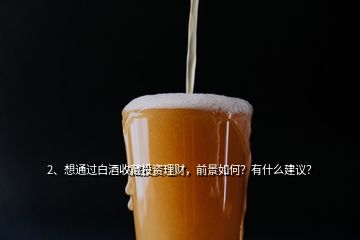 2、想通過白酒收藏投資理財，前景如何？有什么建議？
