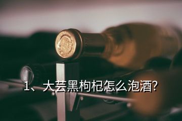 1、大蕓黑枸杞怎么泡酒？