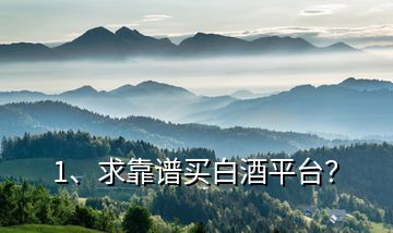 1、求靠譜買(mǎi)白酒平臺(tái)？