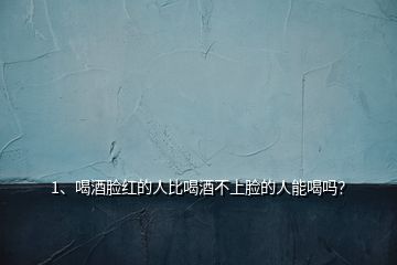 1、喝酒臉紅的人比喝酒不上臉的人能喝嗎？