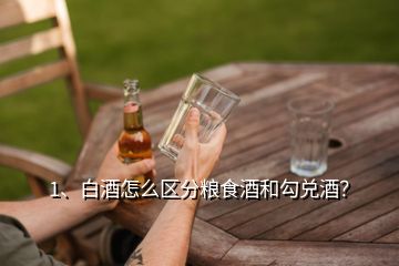 1、白酒怎么區(qū)分糧食酒和勾兌酒？