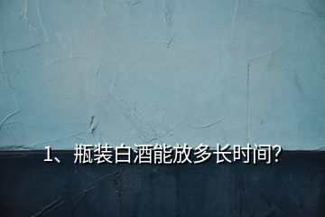 1、瓶裝白酒能放多長(zhǎng)時(shí)間？
