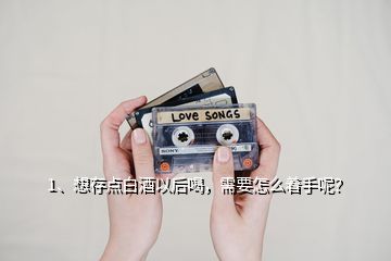 1、想存點(diǎn)白酒以后喝，需要怎么著手呢？